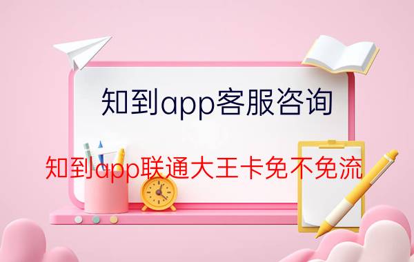 知到app客服咨询 知到app联通大王卡免不免流？